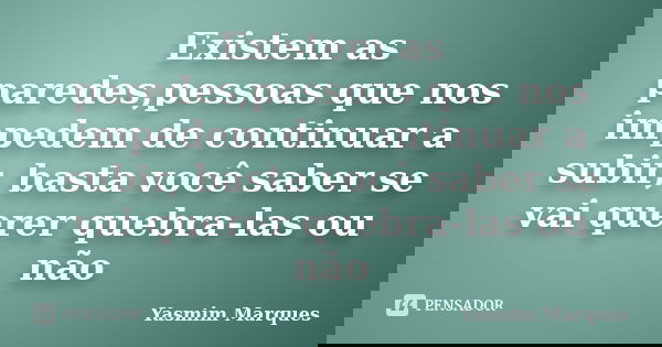 Existem as paredes,pessoas que nos impedem de continuar a subir, basta você saber se vai querer quebra-las ou não... Frase de Yasmim Marques.