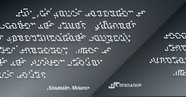 Eu já quis acordar e saber de tudo. Quando essa oportunidade surgiu, tentei encarar, mas a vontade de viver falou mais alto.... Frase de Yasmim Moura.