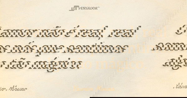 O amor não é real, real somos nós que sentimos algo tão mágico.... Frase de Yasmim Moura.