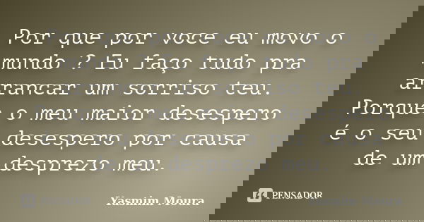 Por que por voce eu movo o mundo ? Eu faço tudo pra arrancar um sorriso teu. Porque o meu maior desespero é o seu desespero por causa de um desprezo meu.... Frase de Yasmim Moura.