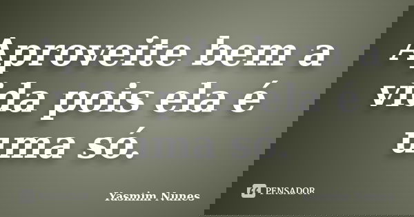 Aproveite bem a vida pois ela é uma só.... Frase de Yasmim Nunes.