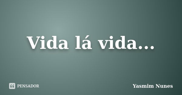 Vida lá vida...... Frase de Yasmim Nunes.