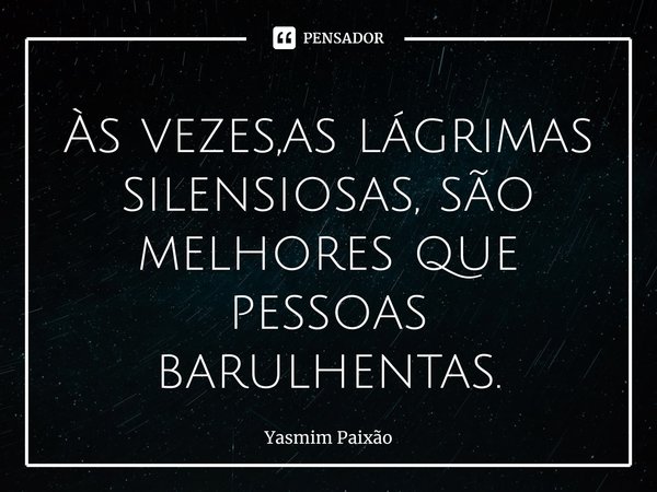 ⁠Às vezes,as lágrimas silensiosas, são melhores que pessoas barulhentas.... Frase de Yasmim Paixão.