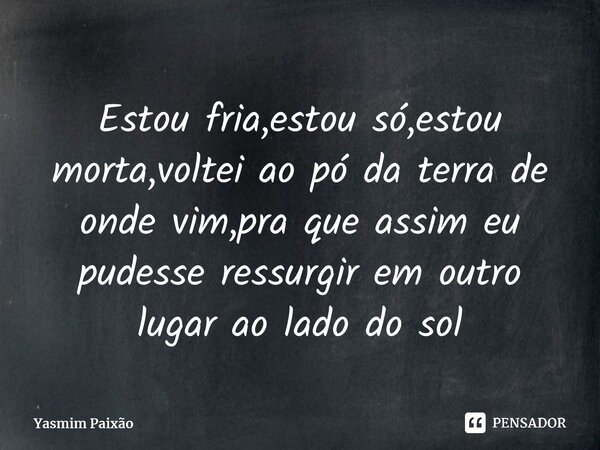 ⁠Estou fria,estou só,estou morta,voltei ao pó da terra de onde vim,pra que assim eu pudesse ressurgir em outro lugar ao lado do sol... Frase de Yasmim Paixão.