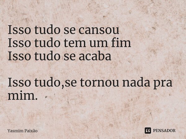 ⁠Isso tudo se cansou Isso tudo tem um fim Isso tudo se acaba Isso tudo,se tornou nada pra mim.... Frase de Yasmim Paixão.