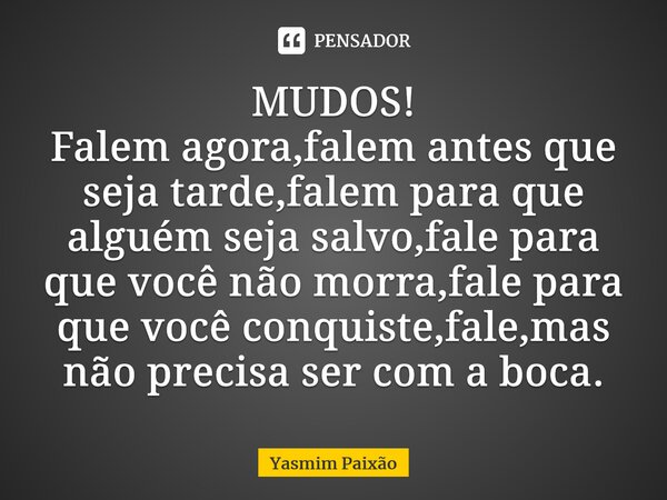 ⁠MUDOS! Falem agora,falem antes que seja tarde,falem para que alguém seja salvo,fale para que você não morra,fale para que você conquiste,fale,mas não precisa s... Frase de Yasmim Paixão.