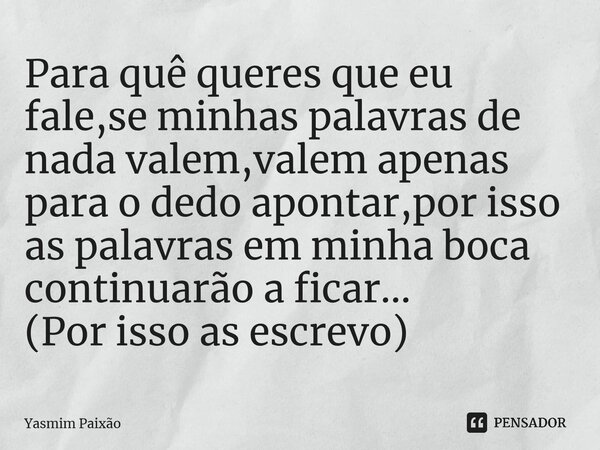 ⁠Para quê queres que eu fale,se minhas palavras de nada valem,valem apenas para o dedo apontar,por isso as palavras em minha boca continuarão a ficar... (Por is... Frase de Yasmim Paixão.