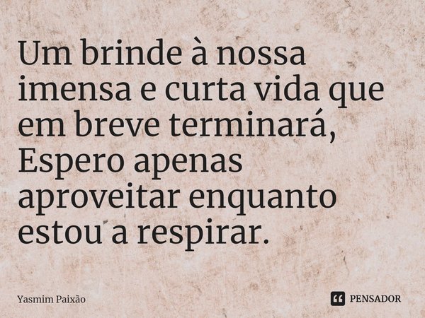 Um brinde à nossa imensa e curta vida que em breve terminará, Espero apenas aproveitar enquanto estou a respirar.⁠... Frase de Yasmim Paixão.