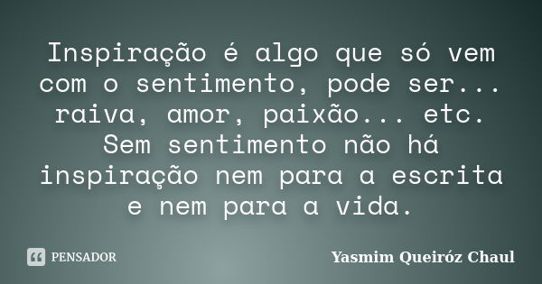 Inspiração é algo que só vem com o sentimento, pode ser... raiva, amor, paixão... etc. Sem sentimento não há inspiração nem para a escrita e nem para a vida.... Frase de Yasmim Queiróz Chaul.