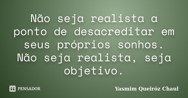 Não seja realista a ponto de desacreditar em seus próprios sonhos. Não seja realista, seja objetivo.... Frase de Yasmim Queiróz Chaul.