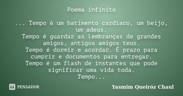 Poema infinito ... Tempo é um batimento cardíaco, um beijo, um adeus. Tempo é guardar as lembranças de grandes amigos, antigos amigos teus. Tempo é dormir e aco... Frase de Yasmim Queiróz Chaul.