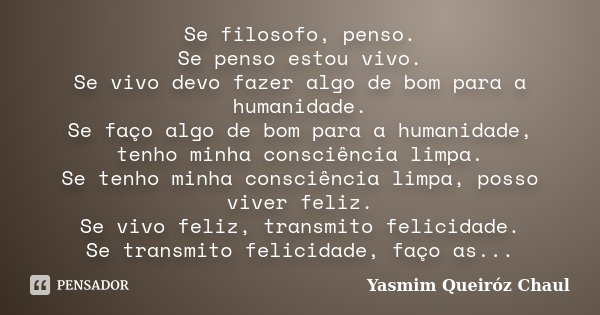 Se filosofo, penso. Se penso estou vivo. Se vivo devo fazer algo de bom para a humanidade. Se faço algo de bom para a humanidade, tenho minha consciência limpa.... Frase de Yasmim Queiróz Chaul.