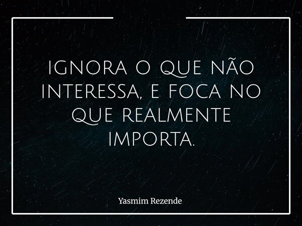 ignora o que não interessa, e foca no que realmente importa.... Frase de Yasmim Rezende.