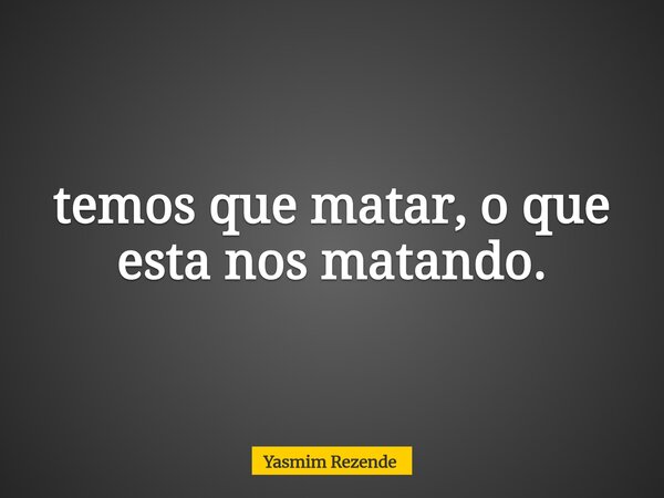 temos que matar, o que esta nos matando.... Frase de Yasmim Rezende.