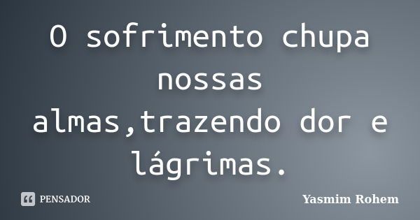 O sofrimento chupa nossas almas,trazendo dor e lágrimas.... Frase de Yasmim Rohem.