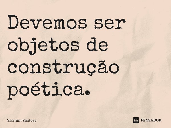 ⁠Devemos ser objetos de construção poética.... Frase de Yasmim Santosa.