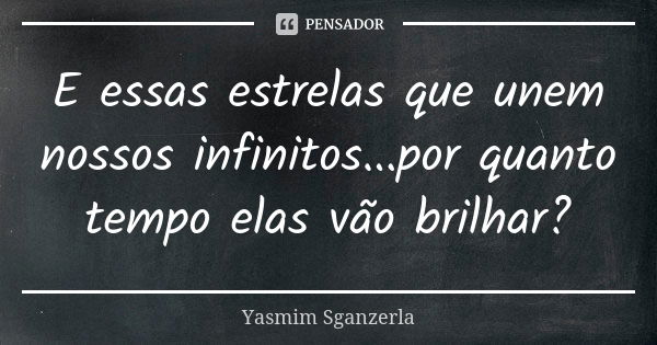 E essas estrelas que unem nossos infinitos...por quanto tempo elas vão brilhar?... Frase de Yasmim Sganzerla.