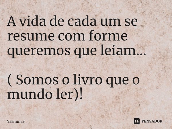 ⁠A vida de cada um se resume com forme queremos que leiam... ( Somos o livro que o mundo ler)!... Frase de Yasmim.v.