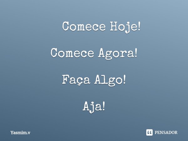 ⁠ Comece Hoje! Comece Agora! Faça Algo! Aja!... Frase de Yasmim.v.