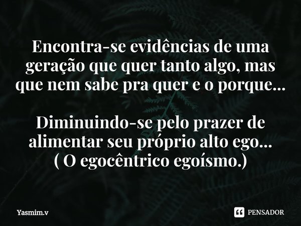 Encontra-se evidências de uma geração que quer tanto algo, mas que nem sabe pra quer e o porque... Diminuindo-se pelo prazer de alimentar seu próprio alto ego..... Frase de Yasmim.v.