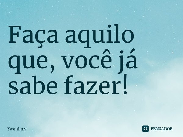 ⁠Faça aquilo que, você já sabe fazer!... Frase de Yasmim.v.