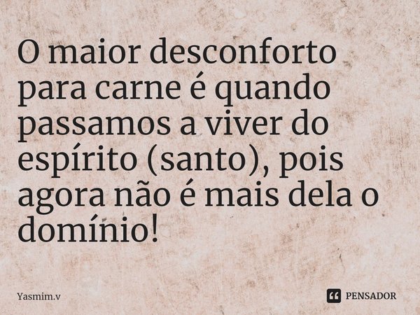 O ⁠maior desconforto para carne é quando passamos a viver do espírito (santo), pois agora não é mais dela o domínio!... Frase de Yasmim.v.