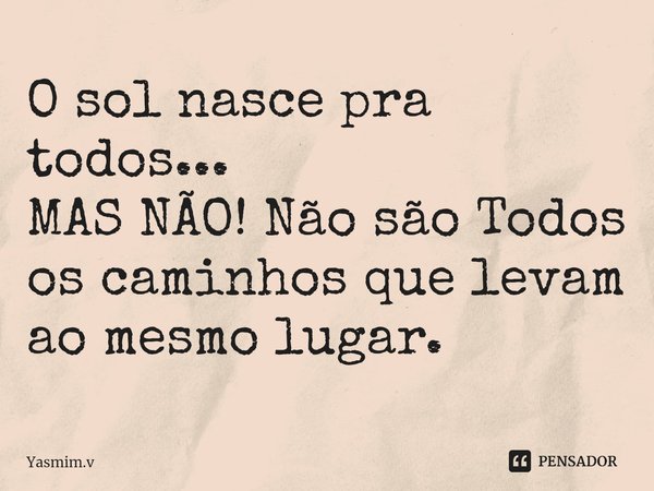 O sol nasce pra todos...
MAS NÃO! Não são Todos os caminhos que levam ao mesmo lugar.... Frase de Yasmim.v.