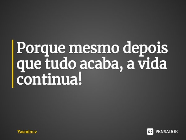 Porque mesmo depois que tudo acaba, a vida continua!⁠... Frase de Yasmim.v.