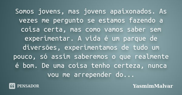 Somos jovens, mas jovens apaixonados. As vezes me pergunto se estamos fazendo a coisa certa, mas como vamos saber sem experimentar. A vida é um parque de divers... Frase de YasmimMalvar.