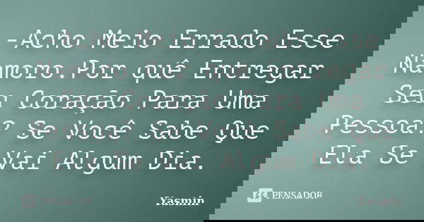 -Acho Meio Errado Esse Namoro.Por quê Entregar Seu Coração Para Uma Pessoa? Se Você Sabe Que Ela Se Vai Algum Dia.... Frase de Yasmin.
