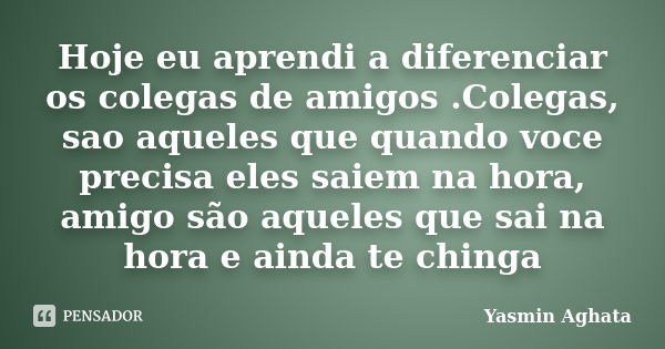 Hoje eu aprendi a diferenciar os colegas de amigos .Colegas, sao aqueles que quando voce precisa eles saiem na hora, amigo são aqueles que sai na hora e ainda t... Frase de Yasmin Aghata.