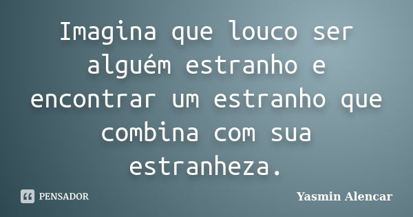 Imagina que louco ser alguém estranho e encontrar um estranho que combina com sua estranheza.... Frase de Yasmin Alencar.