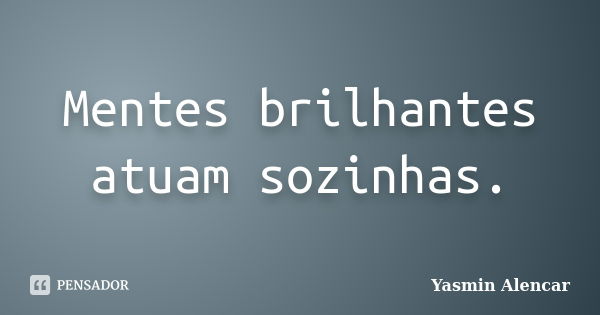 Mentes brilhantes atuam sozinhas.... Frase de Yasmin Alencar.