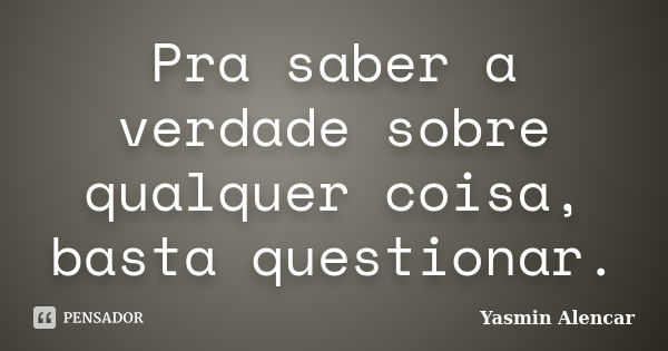 Pra saber a verdade sobre qualquer coisa, basta questionar.... Frase de Yasmin Alencar.