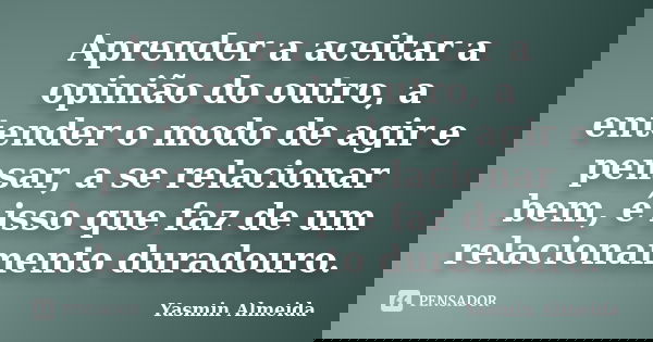 Aprender a aceitar a opinião do outro, a entender o modo de agir e pensar, a se relacionar bem, é isso que faz de um relacionamento duradouro.... Frase de Yasmin Almeida.