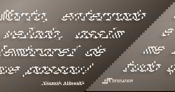 Morto, enterrado e velado, assim me lembrarei de tudo que passou!... Frase de Yasmin Almeida.