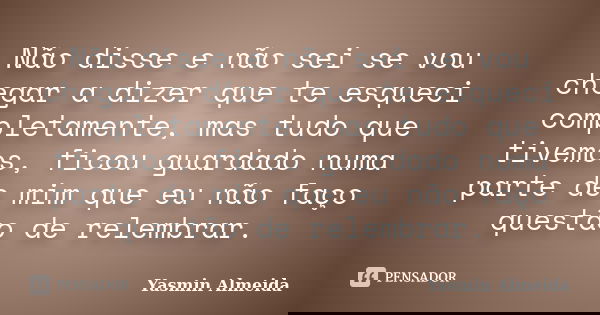 Não disse e não sei se vou chegar a dizer que te esqueci completamente, mas tudo que tivemos, ficou guardado numa parte de mim que eu não faço questão de relemb... Frase de Yasmin Almeida.