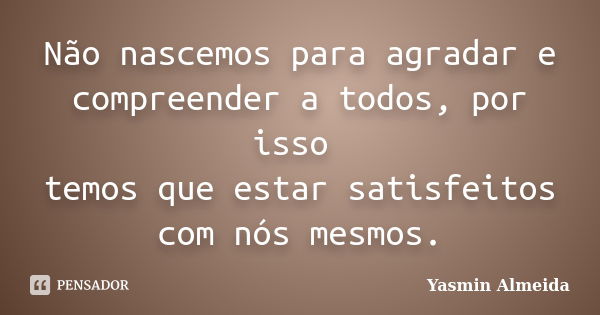 Não nascemos para agradar e compreender a todos, por isso temos que estar satisfeitos com nós mesmos.... Frase de Yasmin Almeida.