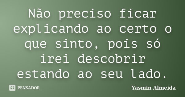 Não preciso ficar explicando ao certo o que sinto, pois só irei descobrir estando ao seu lado.... Frase de Yasmin Almeida.