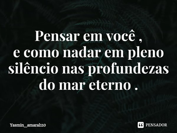 ⁠Pensar em você ,
e como nadar em pleno silêncio nas profundezas do mar eterno .... Frase de Yasmin_amaral110.