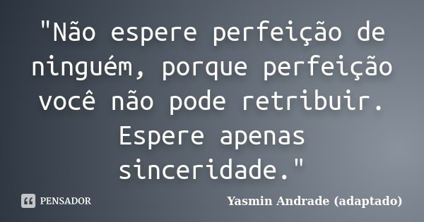 ‎"Não espere perfeição de ninguém, porque perfeição você não pode retribuir. Espere apenas sinceridade."... Frase de Yasmin Andrade (adaptado).