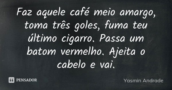 Faz aquele café meio amargo, toma três goles, fuma teu último cigarro. Passa um batom vermelho. Ajeita o cabelo e vai.... Frase de Yasmin Andrade.