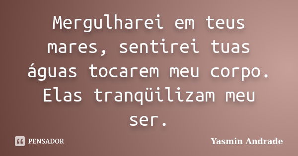 Mergulharei em teus mares, sentirei tuas águas tocarem meu corpo. Elas tranqüilizam meu ser.... Frase de Yasmin Andrade.