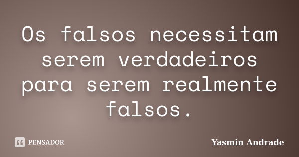 Os falsos necessitam serem verdadeiros para serem realmente falsos.... Frase de Yasmin Andrade.