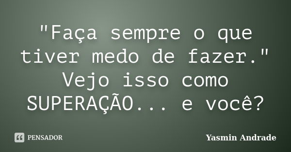 "Faça sempre o que tiver medo de fazer." Vejo isso como SUPERAÇÃO... e você?... Frase de Yasmin Andrade.