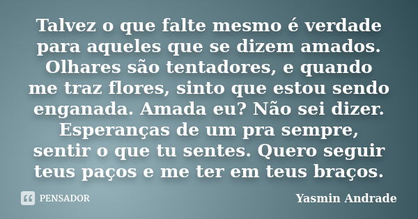 Talvez o que falte mesmo é verdade para aqueles que se dizem amados. Olhares são tentadores, e quando me traz flores, sinto que estou sendo enganada. Amada eu? ... Frase de Yasmin Andrade.