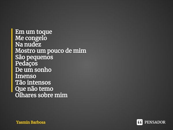 ⁠Em um toque
Me congelo
Na nudez
Mostro um pouco de mim
São pequenos
Pedaços
De um sonho
Imenso
Tão intensos
Que não temo
Olhares sobre mim... Frase de Yasmin Barbosa.