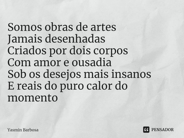 ⁠Somos obras de artes
Jamais desenhadas
Criados por dois corpos
Com amor e ousadia
Sob os desejos mais insanos
E reais do puro calor do momento... Frase de Yasmin Barbosa.