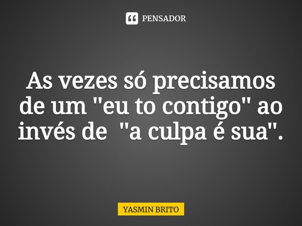 As vezes só precisamos de um ''eu to contigo'' ao invés de ''a culpa é sua''.... Frase de Yasmin brito.