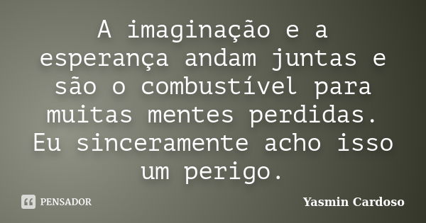 A imaginação e a esperança andam juntas e são o combustível para muitas mentes perdidas. Eu sinceramente acho isso um perigo.... Frase de Yasmin Cardoso.